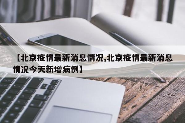 【北京疫情最新消息情况,北京疫情最新消息情况今天新增病例】