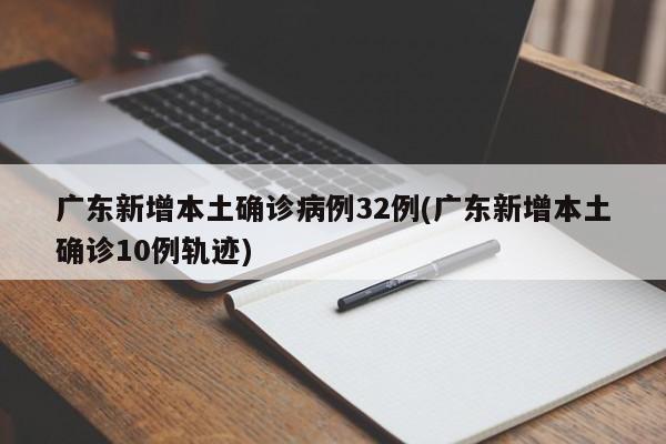 广东新增本土确诊病例32例(广东新增本土确诊10例轨迹)