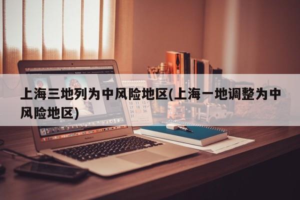 上海三地列为中风险地区(上海一地调整为中风险地区)