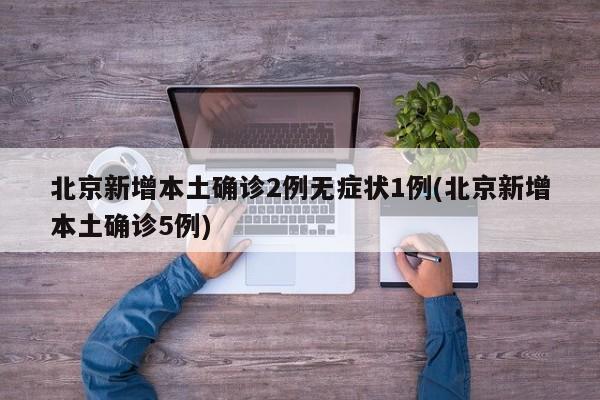 北京新增本土确诊2例无症状1例(北京新增本土确诊5例)