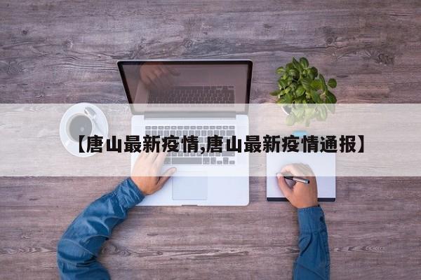 【唐山最新疫情,唐山最新疫情通报】
