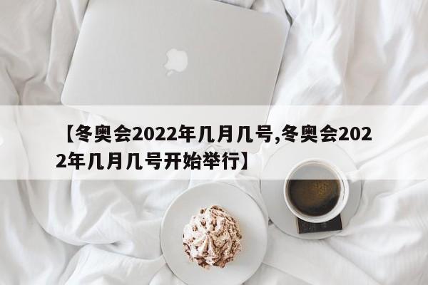 【冬奥会2022年几月几号,冬奥会2022年几月几号开始举行】