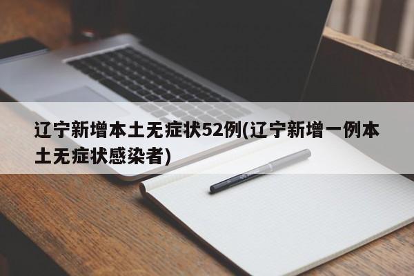 辽宁新增本土无症状52例(辽宁新增一例本土无症状感染者)