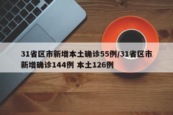 31省区市新增本土确诊55例/31省区市新增确诊144例 本土126例