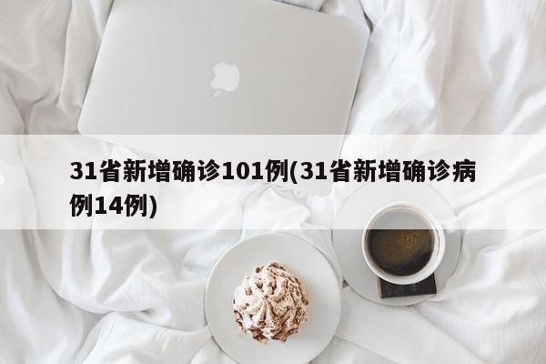 31省新增确诊101例(31省新增确诊病例14例)