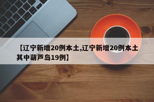 【辽宁新增20例本土,辽宁新增20例本土其中葫芦岛19例】