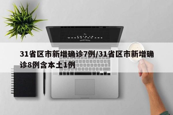 31省区市新增确诊7例/31省区市新增确诊8例含本土1例