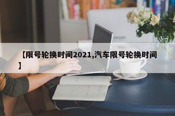 【限号轮换时间2021,汽车限号轮换时间】