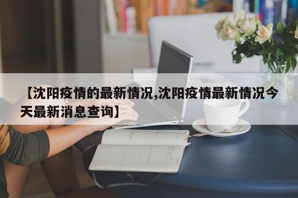 【沈阳疫情的最新情况,沈阳疫情最新情况今天最新消息查询】