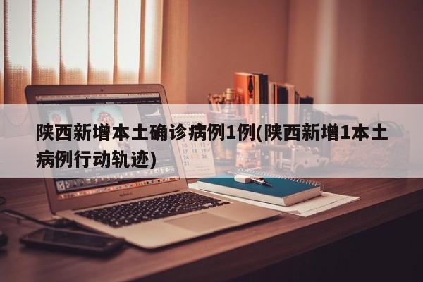 陕西新增本土确诊病例1例(陕西新增1本土病例行动轨迹)
