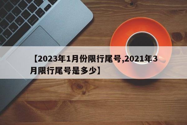 【2023年1月份限行尾号,2021年3月限行尾号是多少】