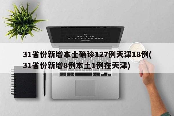 31省份新增本土确诊127例天津18例(31省份新增8例本土1例在天津)