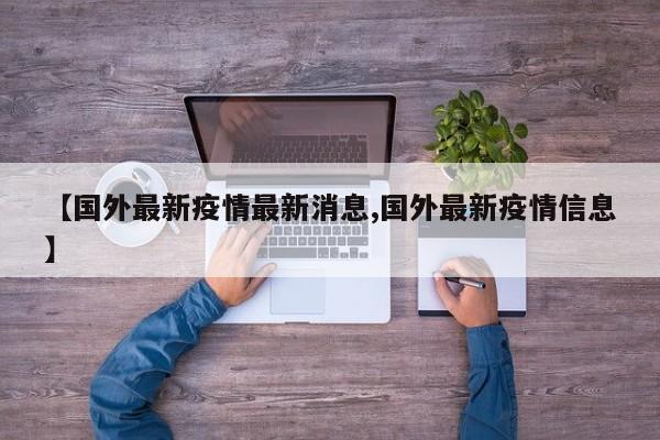 【国外最新疫情最新消息,国外最新疫情信息】