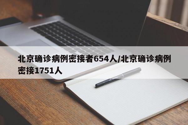 北京确诊病例密接者654人/北京确诊病例密接1751人