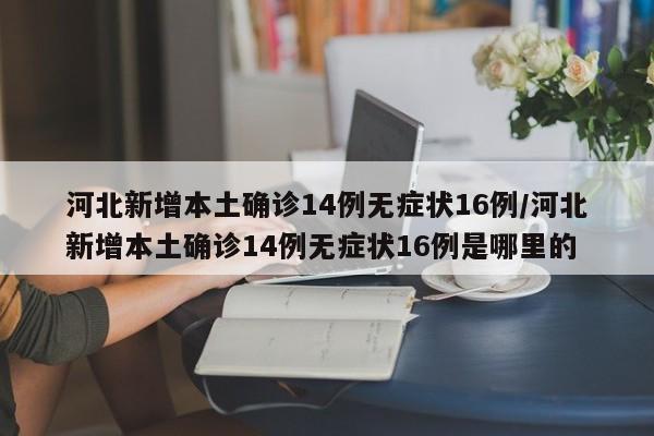 河北新增本土确诊14例无症状16例/河北新增本土确诊14例无症状16例是哪里的