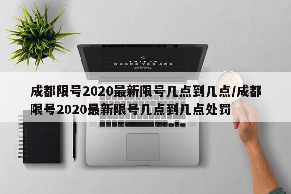 成都限号2020最新限号几点到几点/成都限号2020最新限号几点到几点处罚