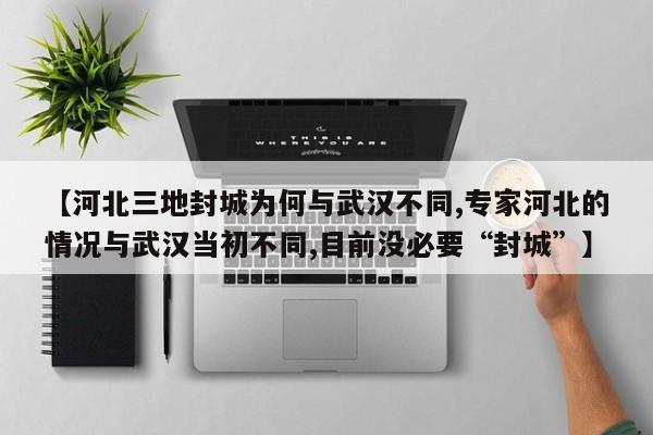 【河北三地封城为何与武汉不同,专家河北的情况与武汉当初不同,目前没必要“封城”】