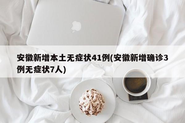 安徽新增本土无症状41例(安徽新增确诊3例无症状7人)