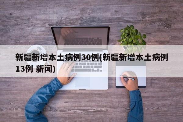 新疆新增本土病例30例(新疆新增本土病例13例 新闻)