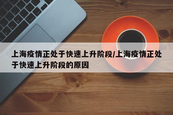 上海疫情正处于快速上升阶段/上海疫情正处于快速上升阶段的原因