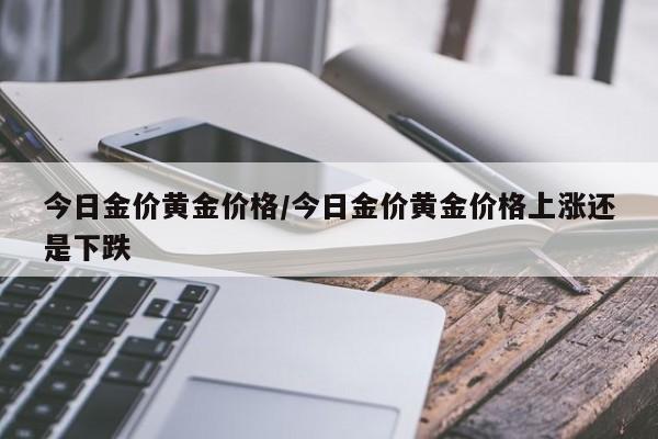 今日金价黄金价格/今日金价黄金价格上涨还是下跌
