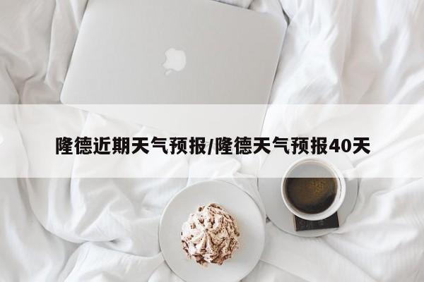 隆德近期天气预报/隆德天气预报40天