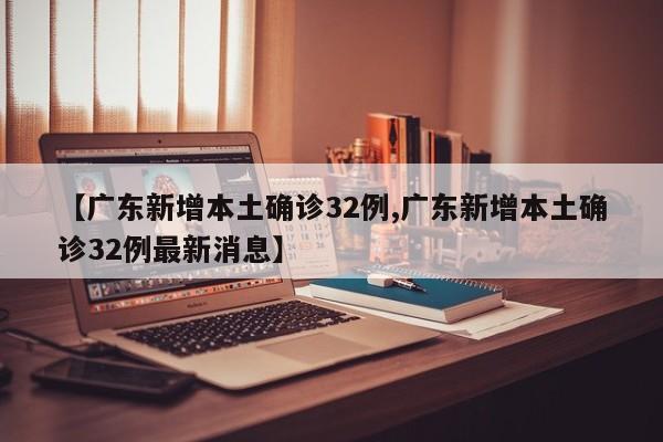 【广东新增本土确诊32例,广东新增本土确诊32例最新消息】