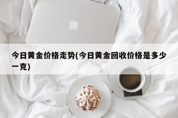 今日黄金价格走势(今日黄金回收价格是多少一克)
