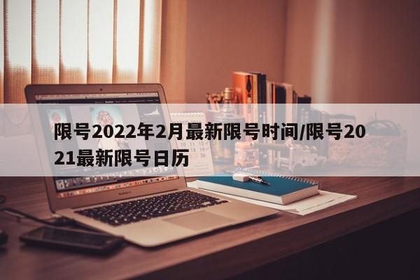限号2022年2月最新限号时间/限号2021最新限号日历