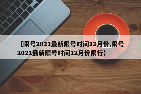 【限号2021最新限号时间12月份,限号2021最新限号时间12月份限行】