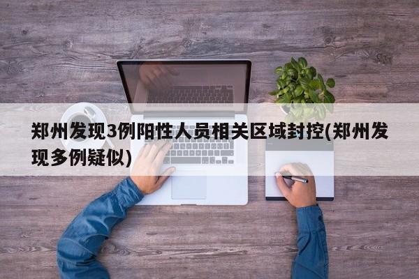 郑州发现3例阳性人员相关区域封控(郑州发现多例疑似)