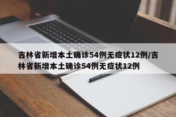 吉林省新增本土确诊54例无症状12例/吉林省新增本土确诊54例无症状12例