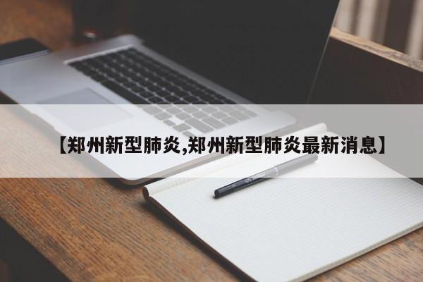 【郑州新型肺炎,郑州新型肺炎最新消息】