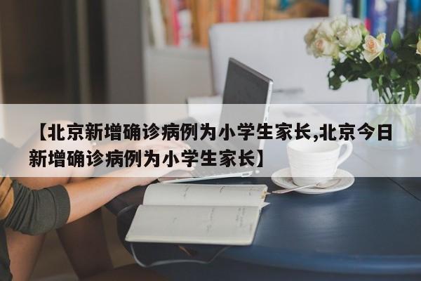 【北京新增确诊病例为小学生家长,北京今日新增确诊病例为小学生家长】