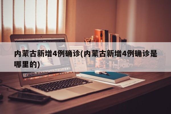 内蒙古新增4例确诊(内蒙古新增4例确诊是哪里的)