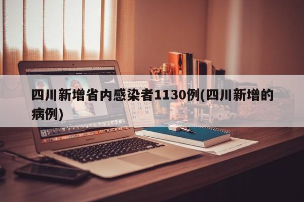 四川新增省内感染者1130例(四川新增的病例)