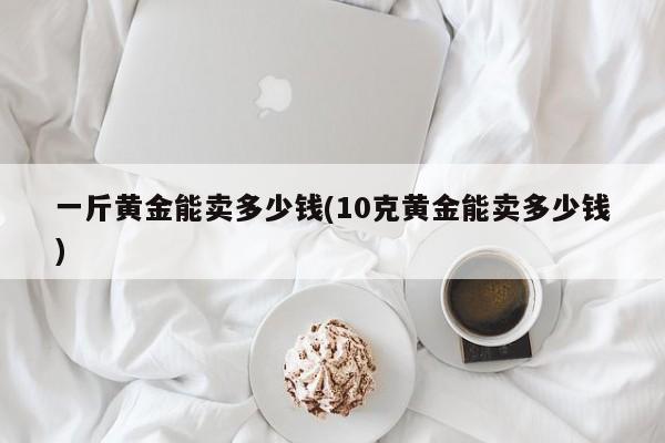 一斤黄金能卖多少钱(10克黄金能卖多少钱)
