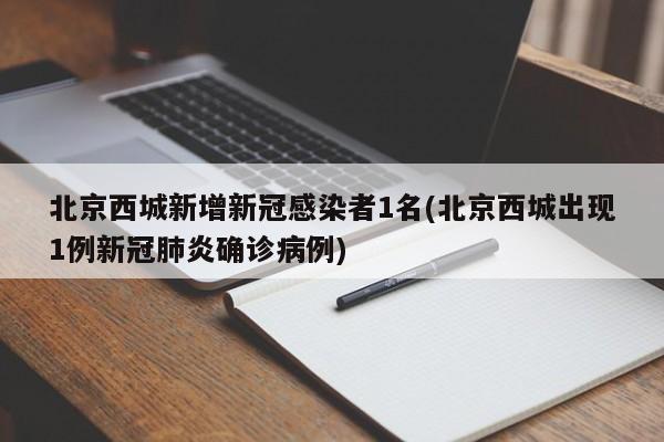北京西城新增新冠感染者1名(北京西城出现1例新冠肺炎确诊病例)