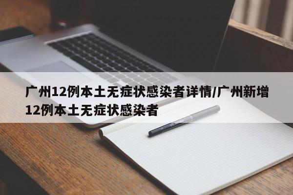广州12例本土无症状感染者详情/广州新增12例本土无症状感染者