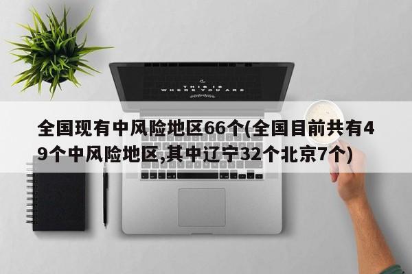 全国现有中风险地区66个(全国目前共有49个中风险地区,其中辽宁32个北京7个)