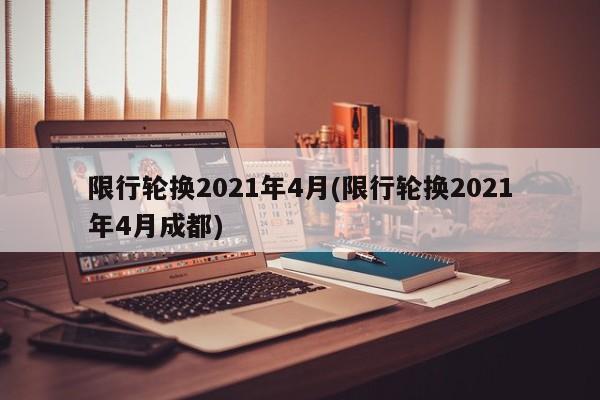 限行轮换2021年4月(限行轮换2021年4月成都)