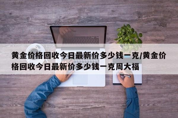 黄金价格回收今日最新价多少钱一克/黄金价格回收今日最新价多少钱一克周大福