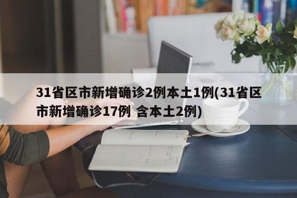 31省区市新增确诊2例本土1例(31省区市新增确诊17例 含本土2例)