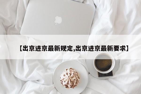 【出京进京最新规定,出京进京最新要求】