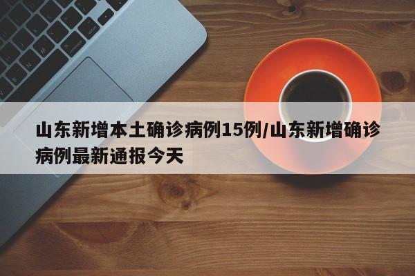山东新增本土确诊病例15例/山东新增确诊病例最新通报今天