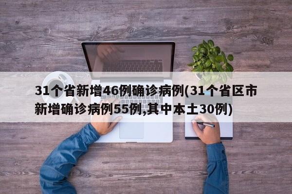 31个省新增46例确诊病例(31个省区市新增确诊病例55例,其中本土30例)