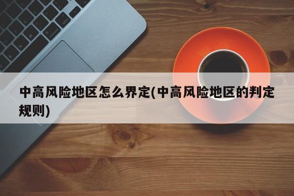 中高风险地区怎么界定(中高风险地区的判定规则)