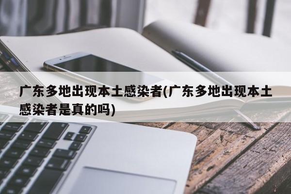 广东多地出现本土感染者(广东多地出现本土感染者是真的吗)