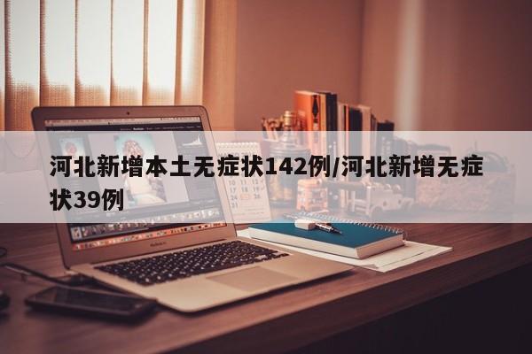 河北新增本土无症状142例/河北新增无症状39例