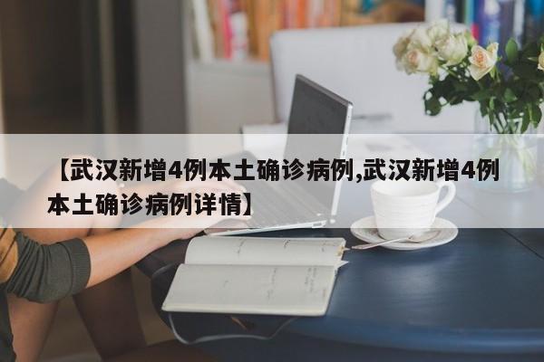 【武汉新增4例本土确诊病例,武汉新增4例本土确诊病例详情】